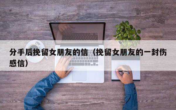 分手后挽回女友的信，分手后怎么挽回女友