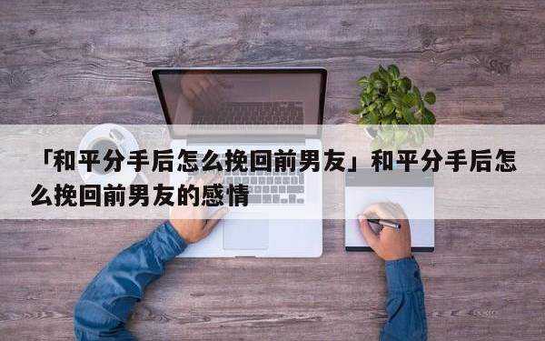 分手怎么挽回男友的心，如何挽回前任